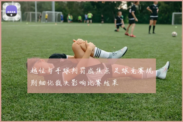 越位与手球判罚成焦点 足球竞赛规则细化裁决影响比赛结果