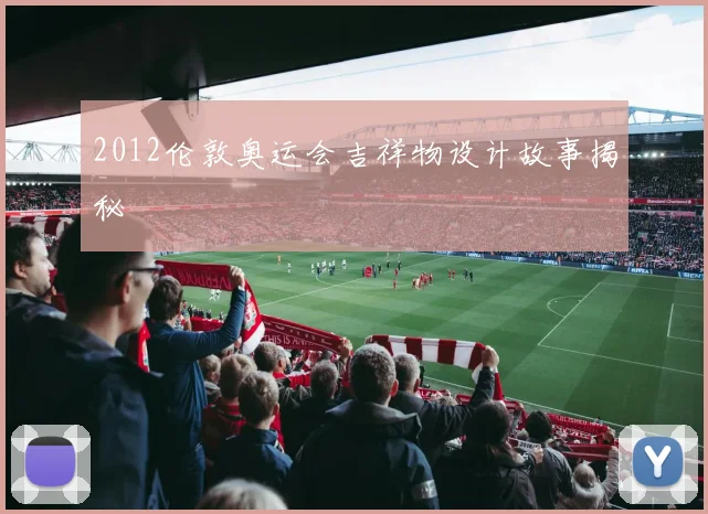 2012伦敦奥运会吉祥物设计故事揭秘