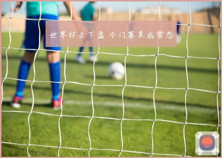 世界杯去下盘 冷门赛果成常态
