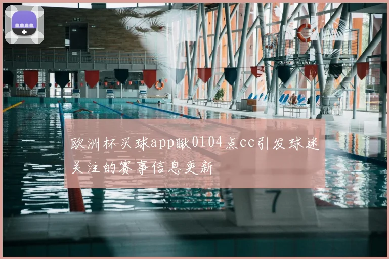 欧洲杯买球app瞅0104点cc引发球迷关注的赛事信息更新