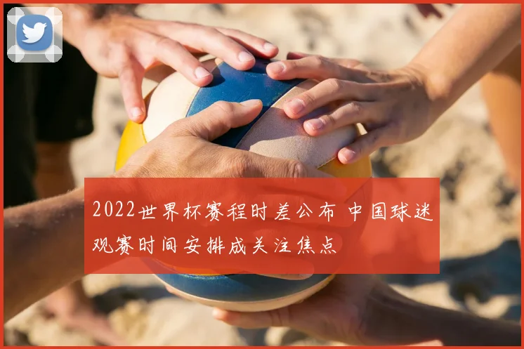 2022世界杯赛程时差公布 中国球迷观赛时间安排成关注焦点