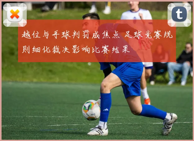 越位与手球判罚成焦点 足球竞赛规则细化裁决影响比赛结果