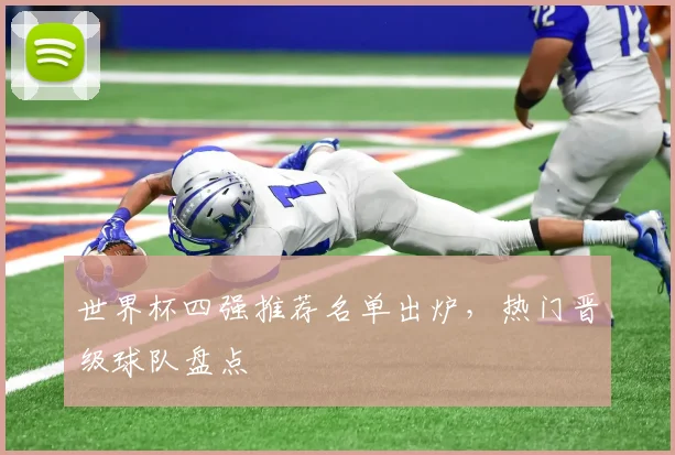 世界杯四强推荐名单出炉,热门晋级球队盘点