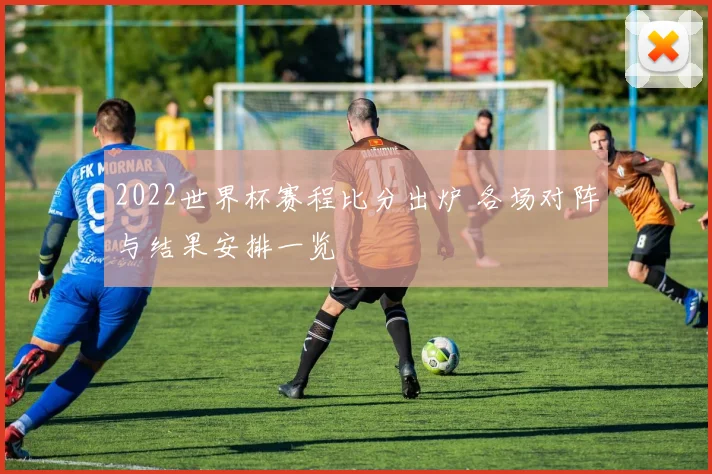 2022世界杯赛程比分出炉 各场对阵与结果安排一览