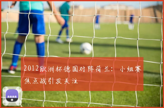 2012欧洲杯德国对阵荷兰：小组赛焦点战引发关注