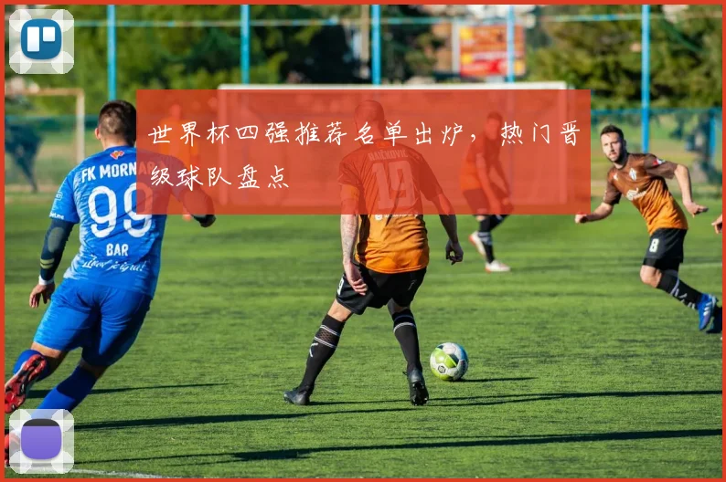 世界杯四强推荐名单出炉,热门晋级球队盘点