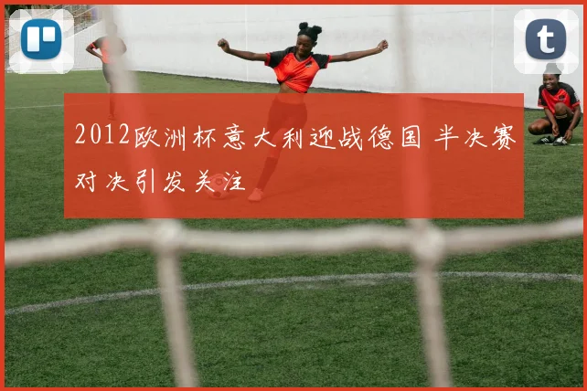 2012欧洲杯意大利迎战德国 半决赛对决引发关注