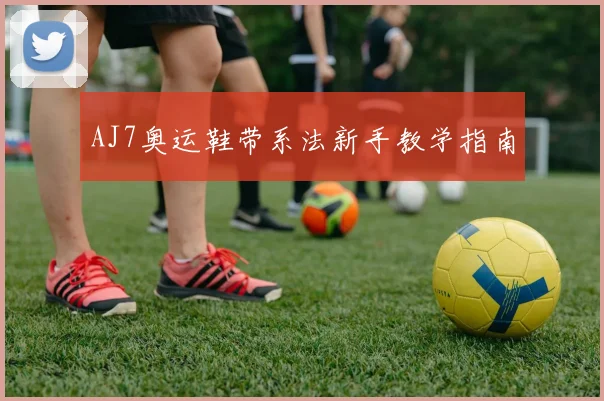 AJ7奥运鞋带系法新手教学指南