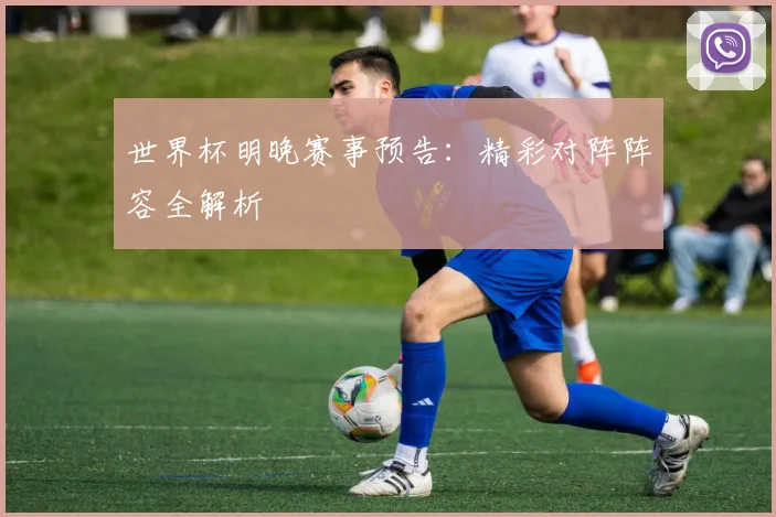 世界杯明晚赛事预告：精彩对阵阵容全解析