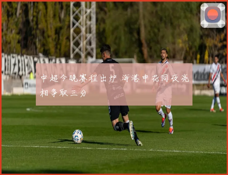 中超今晚赛程出炉 海港申花同夜亮相争取三分