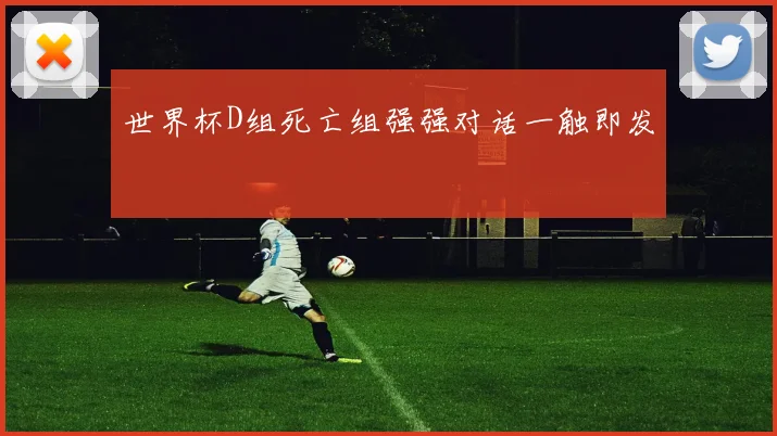 世界杯D组死亡组强强对话一触即发