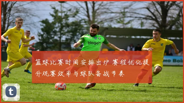 篮球比赛时间安排出炉 赛程优化提升观赛效率与球队备战节奏