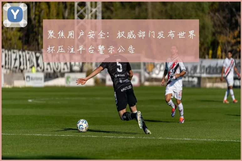 聚焦用户安全：权威部门发布世界杯压注平台警示公告
