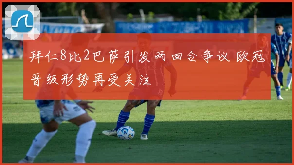 拜仁8比2巴萨引发两回合争议 欧冠晋级形势再受关注
