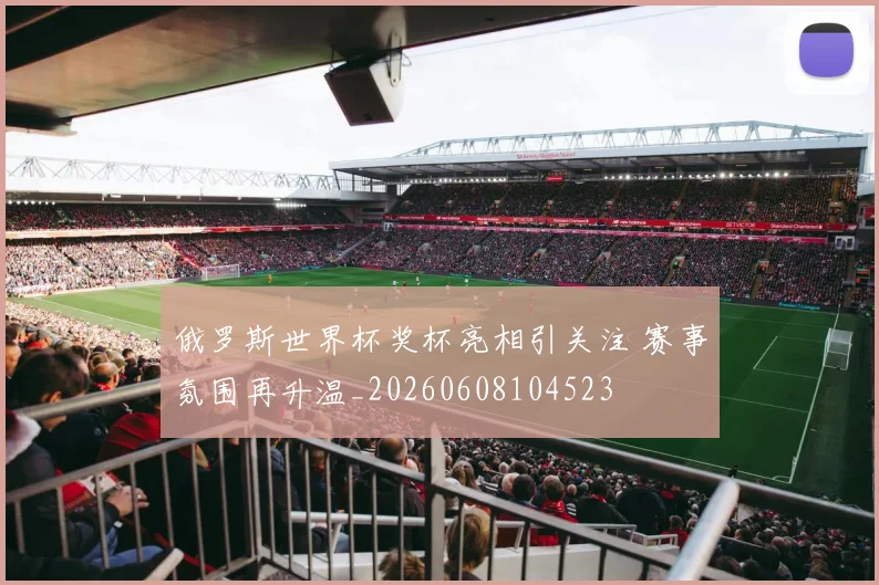 俄罗斯世界杯奖杯亮相引关注 赛事氛围再升温_20260608104523